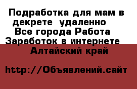 Подработка для мам в декрете (удаленно)  - Все города Работа » Заработок в интернете   . Алтайский край